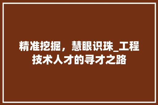 精准挖掘，慧眼识珠_工程技术人才的寻才之路