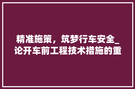 精准施策，筑梦行车安全_论开车前工程技术措施的重要性