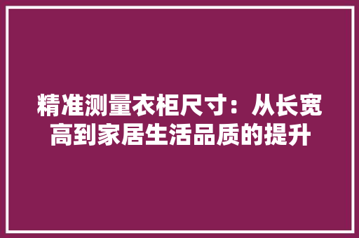 精准测量衣柜尺寸：从长宽高到家居生活品质的提升