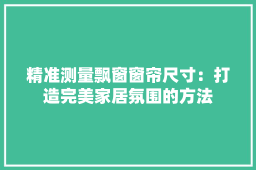 精准测量飘窗窗帘尺寸：打造完美家居氛围的方法 室内设计