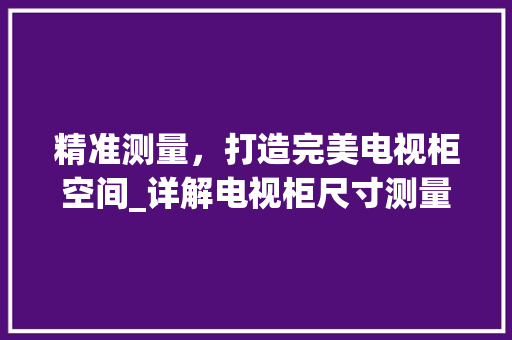 精准测量，打造完美电视柜空间_详解电视柜尺寸测量方法 室内设计