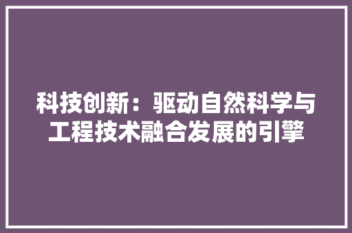 科技创新：驱动自然科学与工程技术融合发展的引擎 室内设计