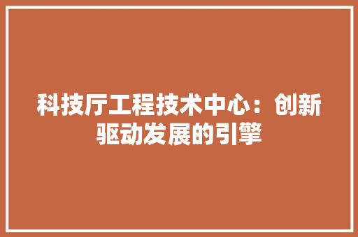 科技厅工程技术中心：创新驱动发展的引擎 室内设计