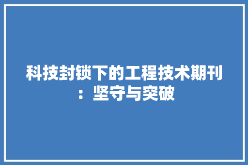 科技封锁下的工程技术期刊：坚守与突破 室内设计