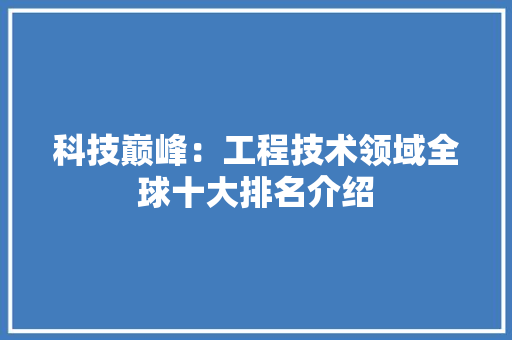 科技巅峰：工程技术领域全球十大排名介绍 室内设计