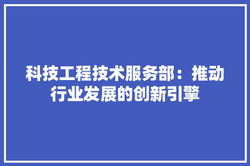 科技工程技术服务部：推动行业发展的创新引擎 室内设计