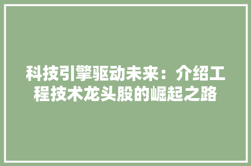 科技引擎驱动未来：介绍工程技术龙头股的崛起之路 室内设计