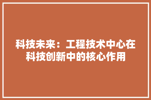 科技未来：工程技术中心在科技创新中的核心作用 室内设计