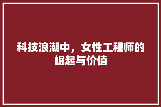 科技浪潮中，女性工程师的崛起与价值 室内设计