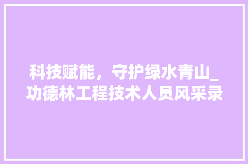 科技赋能，守护绿水青山_功德林工程技术人员风采录 室内设计
