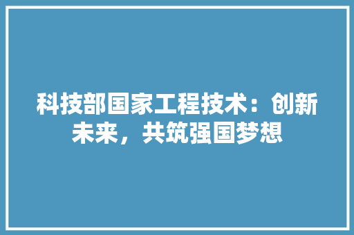 科技部国家工程技术：创新未来，共筑强国梦想 室内设计