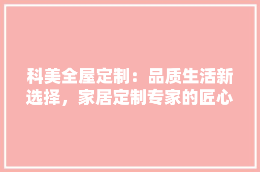 科美全屋定制：品质生活新选择，家居定制专家的匠心之作 室内设计