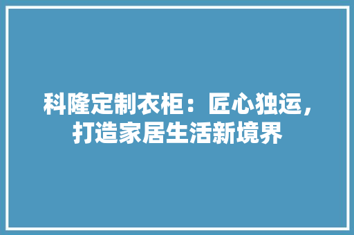 科隆定制衣柜：匠心独运，打造家居生活新境界 室内设计