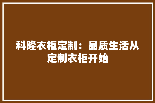 科隆衣柜定制：品质生活从定制衣柜开始 室内设计