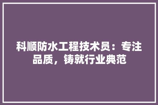 科顺防水工程技术员：专注品质，铸就行业典范 室内设计