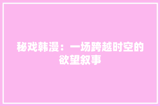 秘戏韩漫：一场跨越时空的欲望叙事 室内设计