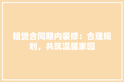 租赁合同期内装修：合理规划，共筑温馨家园 室内设计