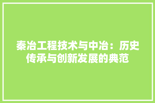 秦冶工程技术与中冶：历史传承与创新发展的典范 室内设计