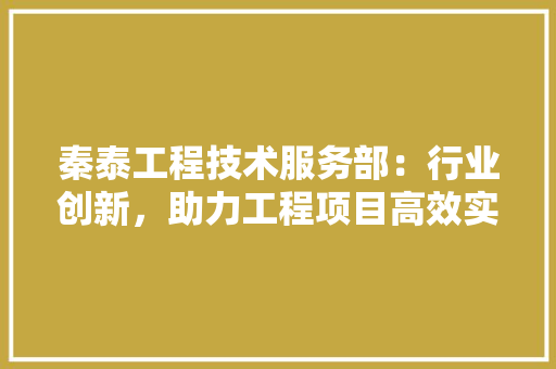 秦泰工程技术服务部：行业创新，助力工程项目高效实施 室内设计