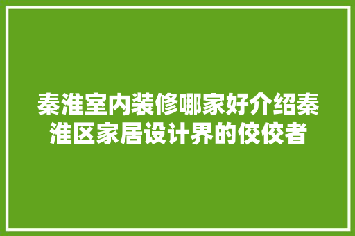 秦淮室内装修哪家好介绍秦淮区家居设计界的佼佼者 室内设计