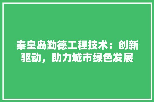秦皇岛勤德工程技术：创新驱动，助力城市绿色发展 室内设计