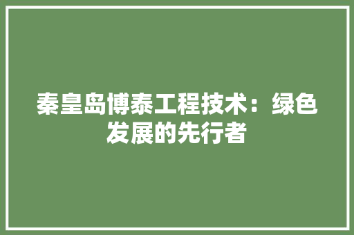 秦皇岛博泰工程技术：绿色发展的先行者 室内设计
