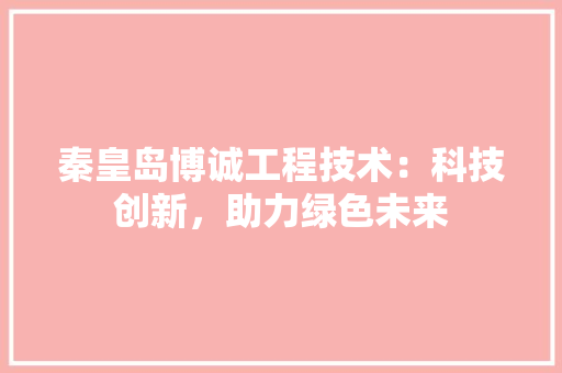 秦皇岛博诚工程技术：科技创新，助力绿色未来