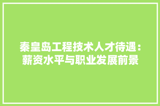 秦皇岛工程技术人才待遇：薪资水平与职业发展前景