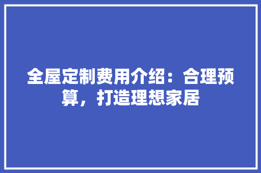 全屋定制费用介绍：合理预算，打造理想家居 家居装修