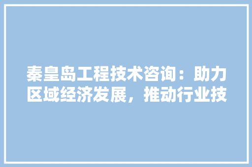 秦皇岛工程技术咨询：助力区域经济发展，推动行业技术进步 室内设计