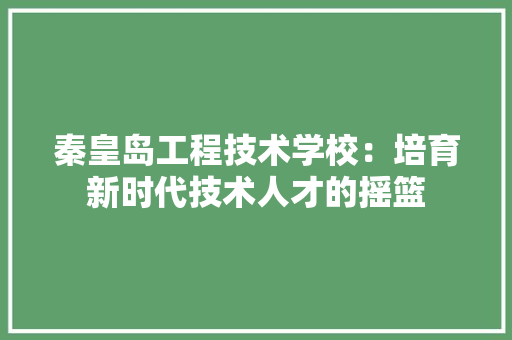 秦皇岛工程技术学校：培育新时代技术人才的摇篮 室内设计