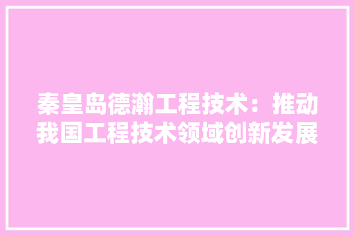 秦皇岛德瀚工程技术：推动我国工程技术领域创新发展 室内设计