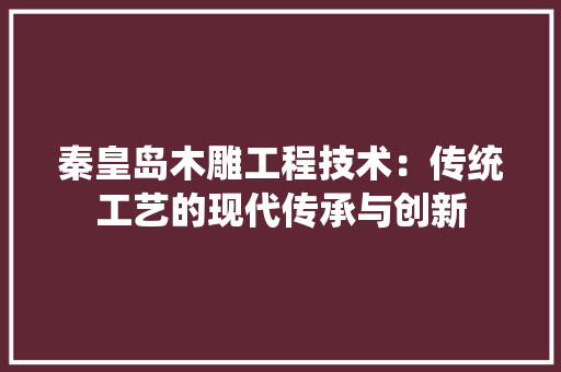 秦皇岛木雕工程技术：传统工艺的现代传承与创新 室内设计