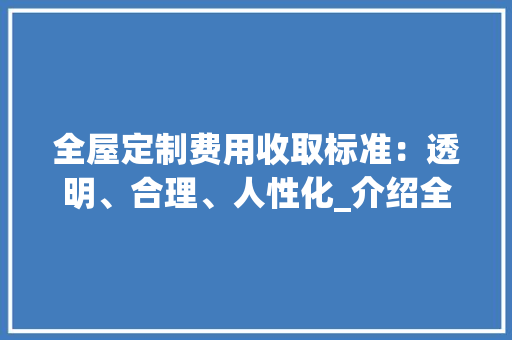 全屋定制费用收取标准：透明、合理、人性化_介绍全屋定制费用构成与计算方法 家居装修