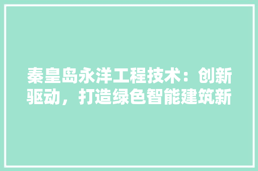 秦皇岛永洋工程技术：创新驱动，打造绿色智能建筑新标杆 室内设计
