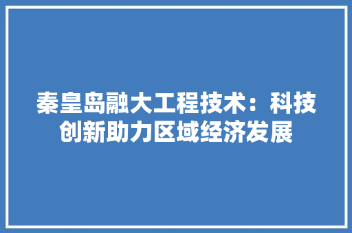 秦皇岛融大工程技术：科技创新助力区域经济发展