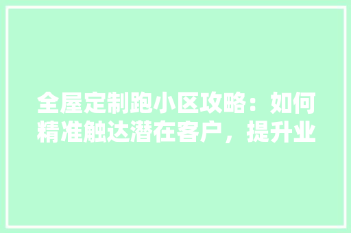 全屋定制跑小区攻略：如何精准触达潜在客户，提升业务拓展效率 家居装修