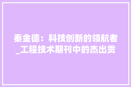 秦金德：科技创新的领航者_工程技术期刊中的杰出贡献者 室内设计