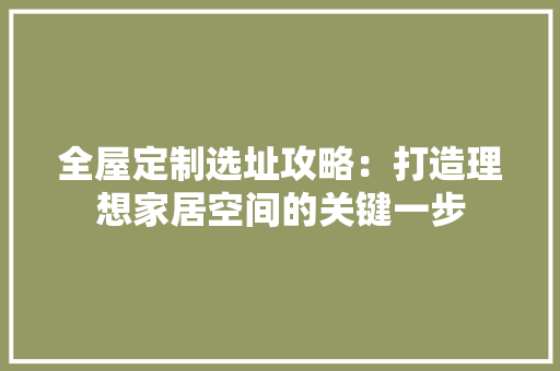 全屋定制选址攻略：打造理想家居空间的关键一步 家居装修