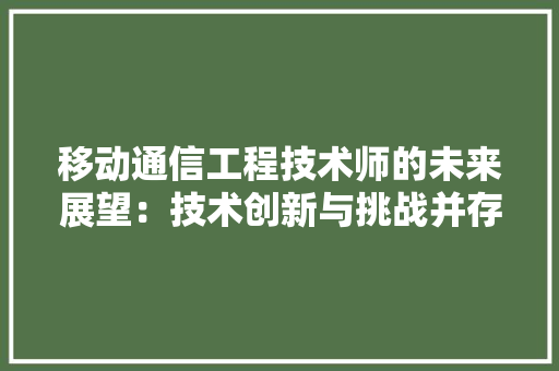 移动通信工程技术师的未来展望：技术创新与挑战并存 室内设计