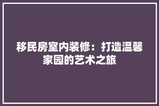 移民房室内装修：打造温馨家园的艺术之旅
