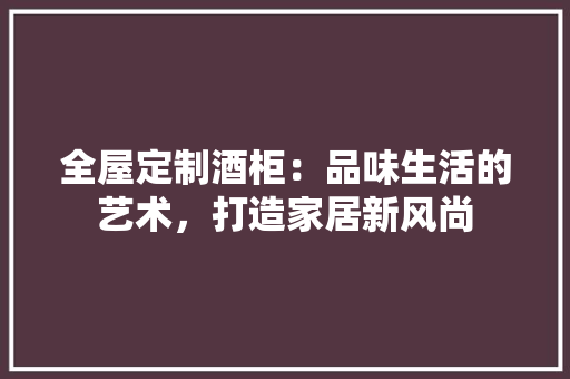 全屋定制酒柜：品味生活的艺术，打造家居新风尚 家居装修