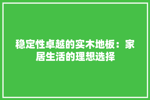 稳定性卓越的实木地板：家居生活的理想选择