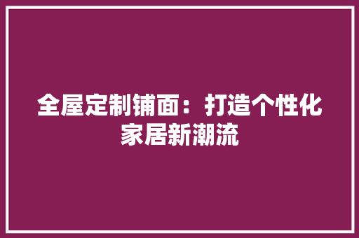全屋定制铺面：打造个性化家居新潮流 家居装修