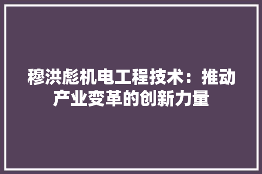 穆洪彪机电工程技术：推动产业变革的创新力量