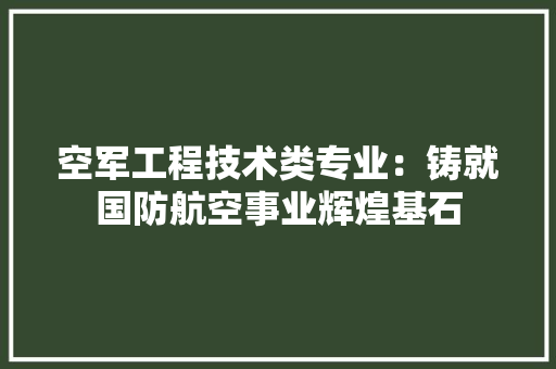 空军工程技术类专业：铸就国防航空事业辉煌基石 室内设计