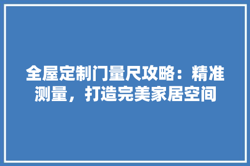 全屋定制门量尺攻略：精准测量，打造完美家居空间 家居装修