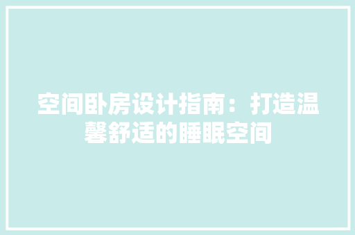 空间卧房设计指南：打造温馨舒适的睡眠空间