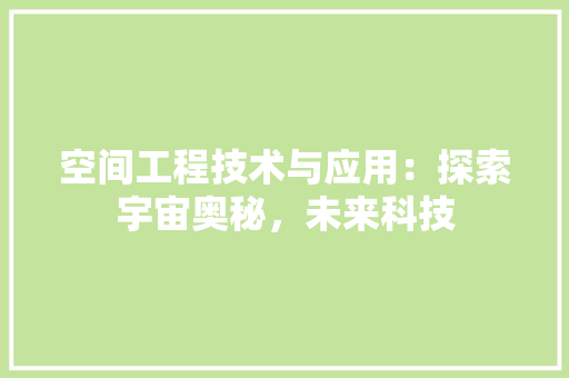 空间工程技术与应用：探索宇宙奥秘，未来科技