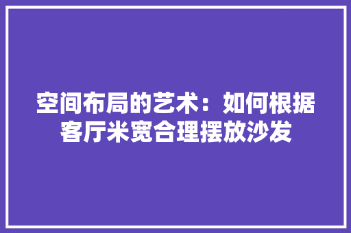 空间布局的艺术：如何根据客厅米宽合理摆放沙发 室内设计